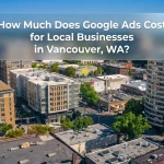 How Much Does Google Ads Cost for Local Businesses in Vancouver, WA