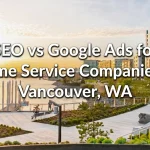 SEO vs Google Ads for Home Services Companies in Vancouver, WA